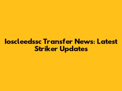 Ioscleedssc Transfer News: Latest Striker Updates