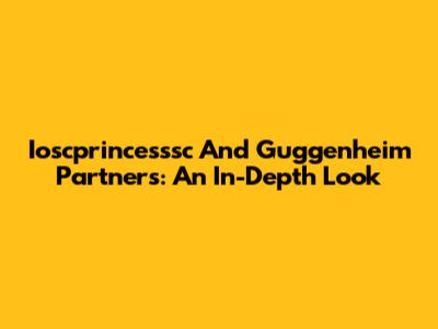 Ioscprincesssc And Guggenheim Partners: An In-Depth Look