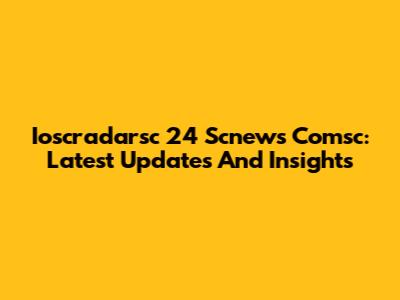 Ioscradarsc 24 Scnews Comsc: Latest Updates And Insights