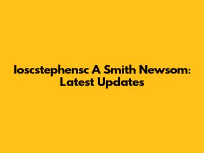Ioscstephensc A Smith Newsom: Latest Updates