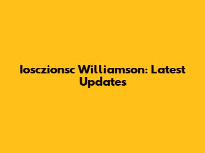 Iosczionsc Williamson: Latest Updates
