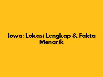 Iowa: Lokasi Lengkap & Fakta Menarik