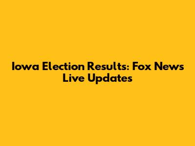 Iowa Election Results: Fox News Live Updates