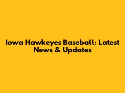 Iowa Hawkeyes Baseball: Latest News & Updates
