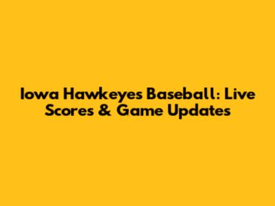Iowa Hawkeyes Baseball: Live Scores & Game Updates