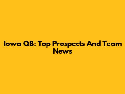 Iowa QB: Top Prospects And Team News
