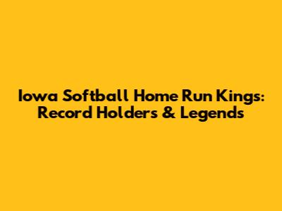 Iowa Softball Home Run Kings: Record Holders & Legends