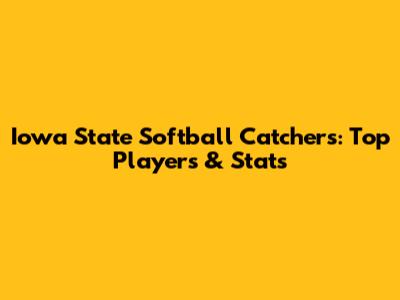Iowa State Softball Catchers: Top Players & Stats