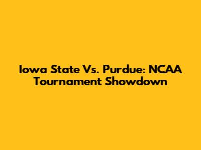 Iowa State Vs. Purdue: NCAA Tournament Showdown