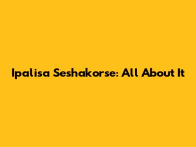 Ipalisa Seshakorse: All About It