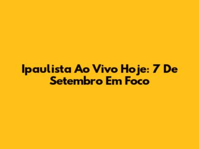 Ipaulista Ao Vivo Hoje: 7 De Setembro Em Foco