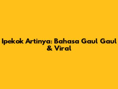 Ipekok Artinya: Bahasa Gaul Gaul & Viral