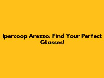 Ipercoop Arezzo: Find Your Perfect Glasses!