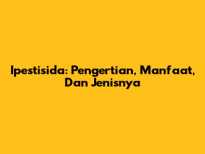 Ipestisida: Pengertian, Manfaat, Dan Jenisnya