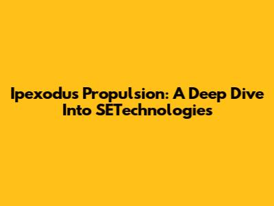 Ipexodus Propulsion: A Deep Dive Into SETechnologies