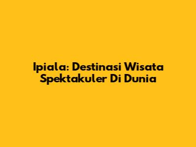 Ipiala: Destinasi Wisata Spektakuler Di Dunia