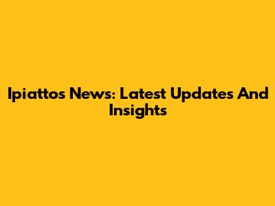 Ipiattos News: Latest Updates And Insights