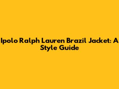 Ipolo Ralph Lauren Brazil Jacket: A Style Guide