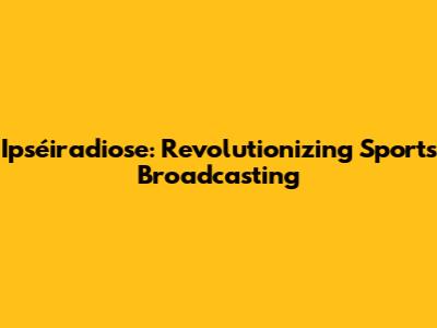 Ipséiradiose: Revolutionizing Sports Broadcasting