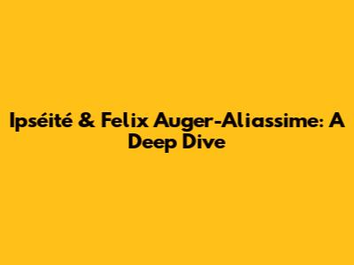 Ipséité & Felix Auger-Aliassime: A Deep Dive
