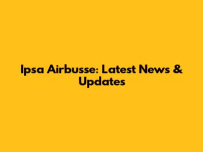 Ipsa Airbusse: Latest News & Updates