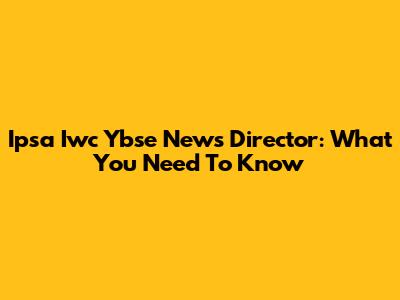 Ipsa Iwc Ybse News Director: What You Need To Know