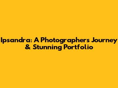 Ipsandra: A Photographer's Journey & Stunning Portfolio