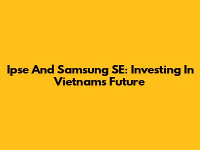 Ipse And Samsung SE: Investing In Vietnam's Future