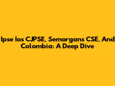 Ipse Ios CJPSE, Semorgans CSE, And Colombia: A Deep Dive