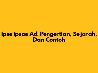 Ipse Ipsae Ad: Pengertian, Sejarah, Dan Contoh
