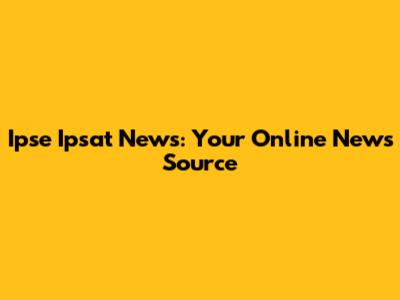 Ipse Ipsat News: Your Online News Source
