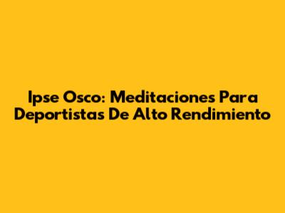 Ipse Osco: Meditaciones Para Deportistas De Alto Rendimiento