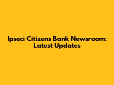 Ipseci Citizens Bank Newsroom: Latest Updates