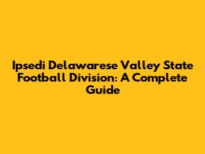Ipsedi Delawarese Valley State Football Division: A Complete Guide