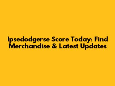 Ipsedodgerse Score Today: Find Merchandise & Latest Updates
