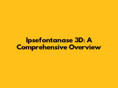 Ipsefontanase 3D: A Comprehensive Overview