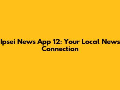 Ipsei News App 12: Your Local News Connection