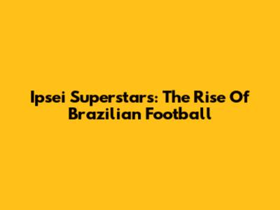 Ipsei Superstars: The Rise Of Brazilian Football