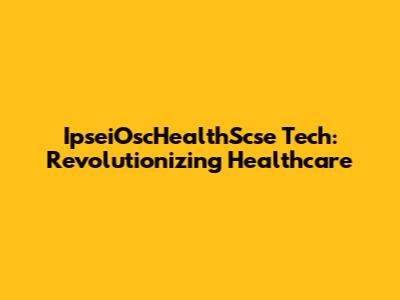 IpseiOscHealthScse Tech: Revolutionizing Healthcare