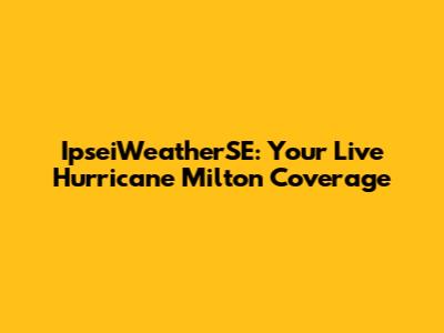 IpseiWeatherSE: Your Live Hurricane Milton Coverage