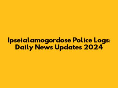 Ipseialamogordose Police Logs: Daily News Updates 2024