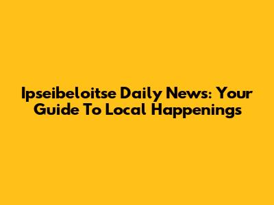 Ipseibeloitse Daily News: Your Guide To Local Happenings