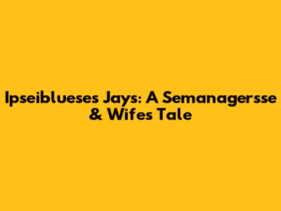 Ipseibluese's Jays: A Semanagersse & Wife's Tale