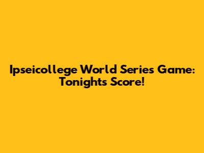 Ipseicollege World Series Game: Tonight's Score!