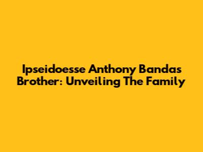 Ipseidoesse Anthony Banda's Brother: Unveiling The Family