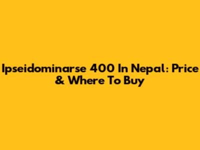 Ipseidominarse 400 In Nepal: Price & Where To Buy