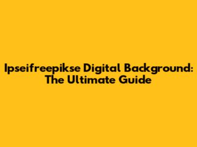 Ipseifreepikse Digital Background: The Ultimate Guide