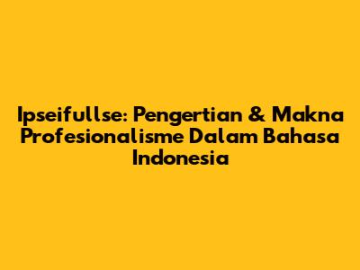 Ipseifullse: Pengertian & Makna Profesionalisme Dalam Bahasa Indonesia