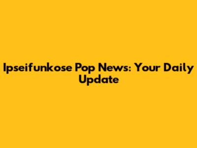 Ipseifunkose Pop News: Your Daily Update