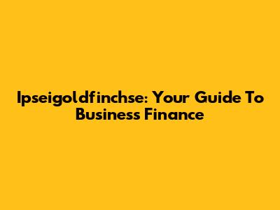 Ipseigoldfinchse: Your Guide To Business Finance